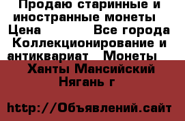 Продаю старинные и иностранные монеты › Цена ­ 4 500 - Все города Коллекционирование и антиквариат » Монеты   . Ханты-Мансийский,Нягань г.